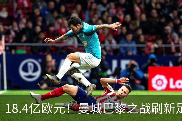 18.4亿欧元！曼城巴黎之战刷新足坛历史首发身价纪录
